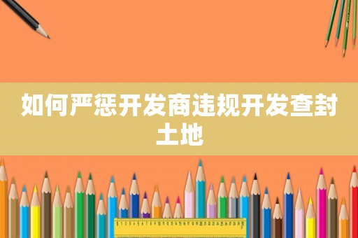 如何嚴(yán)懲開發(fā)商違規(guī)開發(fā)查封土地