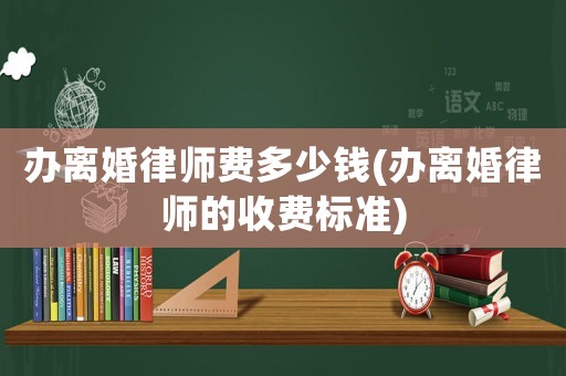 辦離婚律師費多少錢(辦離婚律師的收費標準)