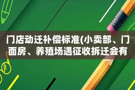 門店動(dòng)遷補(bǔ)償標(biāo)準(zhǔn)(小賣部、門面房、養(yǎng)殖場(chǎng)遇征收拆遷會(huì)有停產(chǎn)停業(yè)損失補(bǔ)償嗎？)
