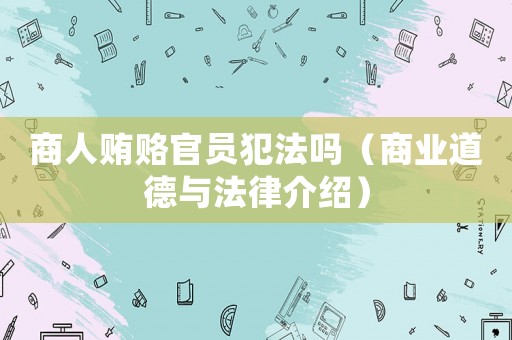 商人賄賂官員犯法嗎（商業(yè)道德與法律介紹）