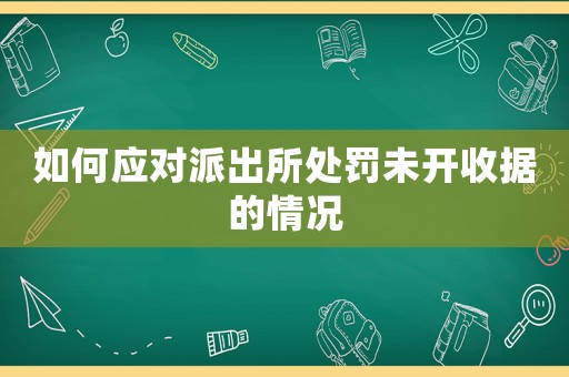 如何應(yīng)對(duì)派出所處罰未開(kāi)收據(jù)的情況