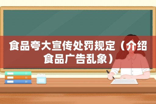 食品夸大宣傳處罰規(guī)定（介紹食品廣告亂象）