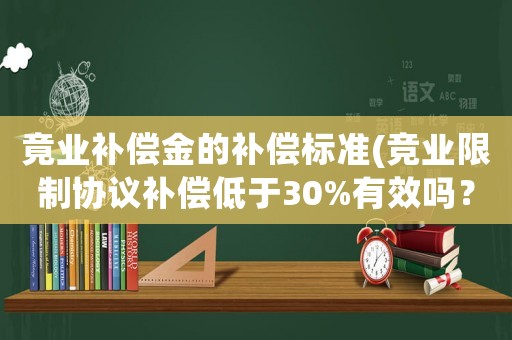 竟業(yè)補(bǔ)償金的補(bǔ)償標(biāo)準(zhǔn)(競(jìng)業(yè)限制協(xié)議補(bǔ)償?shù)陀?0%有效嗎？)