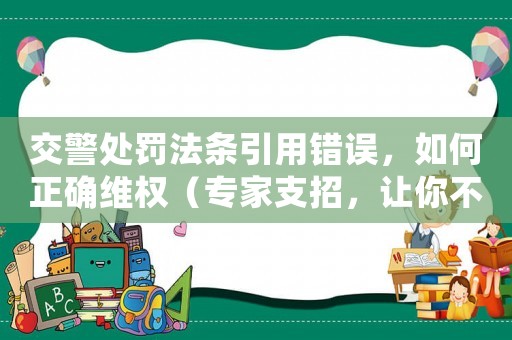 交警處罰法條引用錯誤，如何正確維權(quán)（專家支招，讓你不再冤枉受罰）