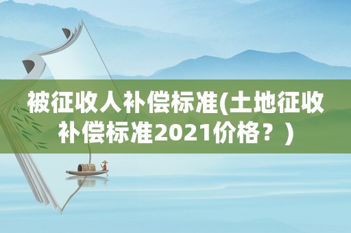被征收人補(bǔ)償標(biāo)準(zhǔn)(土地征收補(bǔ)償標(biāo)準(zhǔn)2021價(jià)格？)