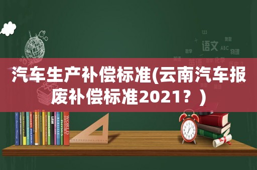 汽車生產(chǎn)補償標(biāo)準(zhǔn)(云南汽車報廢補償標(biāo)準(zhǔn)2021？)