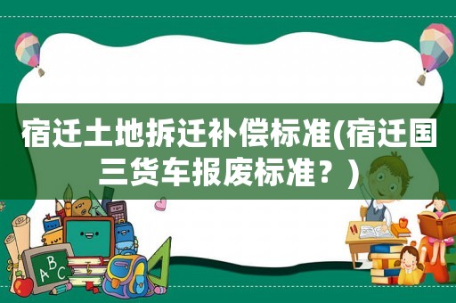 宿遷土地拆遷補(bǔ)償標(biāo)準(zhǔn)(宿遷國(guó)三貨車報(bào)廢標(biāo)準(zhǔn)？)