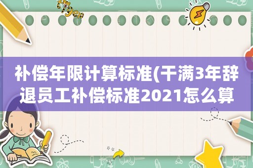 補償年限計算標準(干滿3年辭退員工補償標準2021怎么算？)