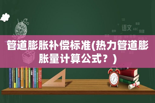 管道膨脹補(bǔ)償標(biāo)準(zhǔn)(熱力管道膨脹量計(jì)算公式？)