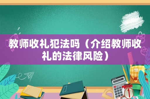 教師收禮犯法嗎（介紹教師收禮的法律風(fēng)險(xiǎn)）