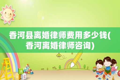 香河縣離婚律師費(fèi)用多少錢(香河離婚律師咨詢)