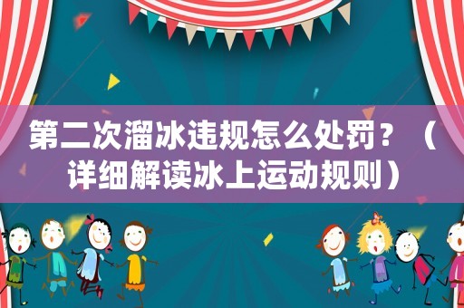 第二次溜冰違規(guī)怎么處罰？（詳細(xì)解讀冰上運(yùn)動(dòng)規(guī)則）