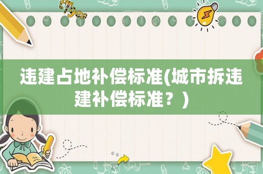 違建占地補(bǔ)償標(biāo)準(zhǔn)(城市拆違建補(bǔ)償標(biāo)準(zhǔn)？)