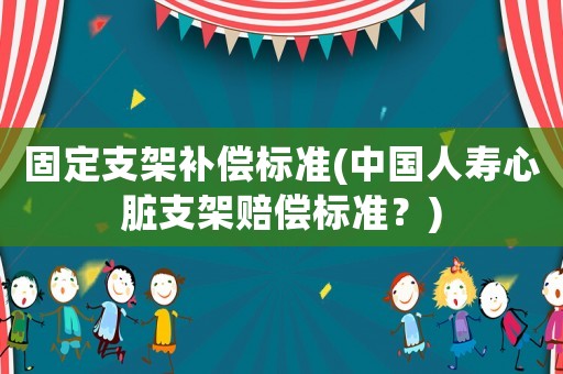 固定支架補(bǔ)償標(biāo)準(zhǔn)(中國(guó)人壽心臟支架賠償標(biāo)準(zhǔn)？)