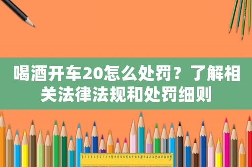 喝酒開車20怎么處罰？了解相關(guān)法律法規(guī)和處罰細(xì)則