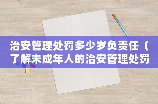 治安管理處罰多少歲負(fù)責(zé)任（了解未成年人的治安管理處罰規(guī)定）