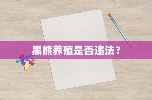 黑熊養(yǎng)殖是否違法？