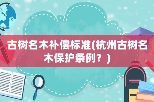 古樹名木補(bǔ)償標(biāo)準(zhǔn)(杭州古樹名木保護(hù)條例？)
