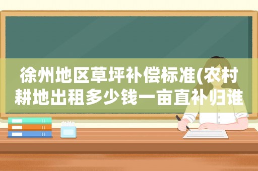 徐州地區(qū)草坪補(bǔ)償標(biāo)準(zhǔn)(農(nóng)村耕地出租多少錢一畝直補(bǔ)歸誰)