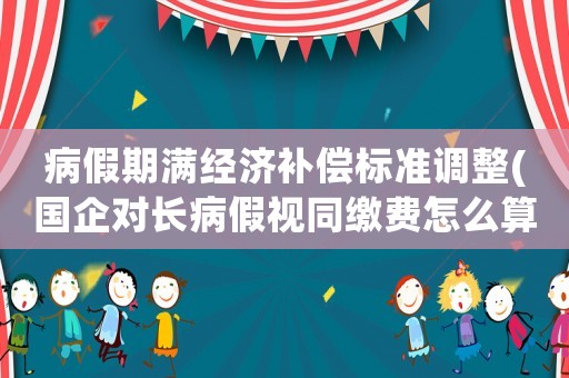 病假期滿經(jīng)濟(jì)補(bǔ)償標(biāo)準(zhǔn)調(diào)整(國企對長病假視同繳費(fèi)怎么算)