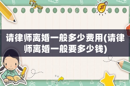 請(qǐng)律師離婚一般多少費(fèi)用(請(qǐng)律師離婚一般要多少錢(qián))