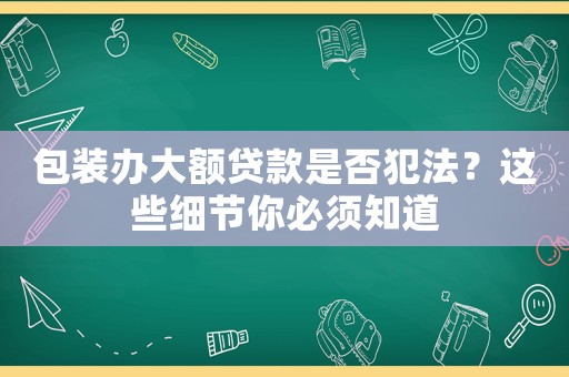 包裝辦大額貸款是否犯法？這些細節(jié)你必須知道