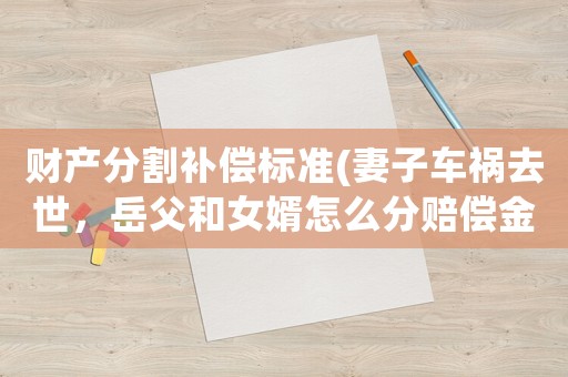 財產(chǎn)分割補(bǔ)償標(biāo)準(zhǔn)(妻子車禍去世，岳父和女婿怎么分賠償金？)