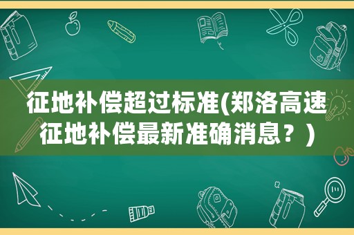 征地補(bǔ)償超過標(biāo)準(zhǔn)(鄭洛高速征地補(bǔ)償最新準(zhǔn)確消息？)
