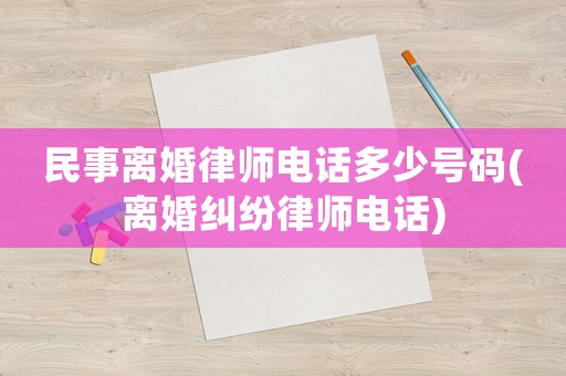 民事離婚律師電話多少號碼(離婚糾紛律師電話)