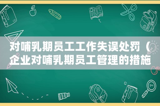 對哺乳期員工工作失誤處罰（企業(yè)對哺乳期員工管理的措施）
