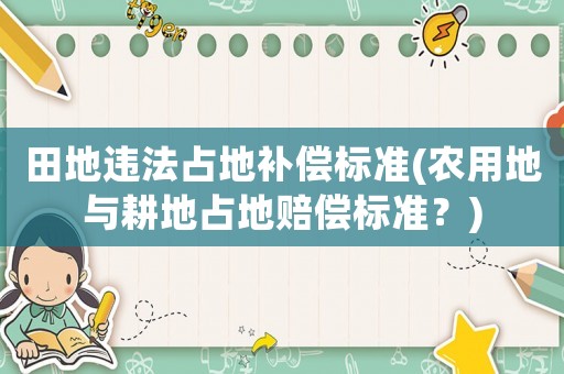田地違法占地補(bǔ)償標(biāo)準(zhǔn)(農(nóng)用地與耕地占地賠償標(biāo)準(zhǔn)？)