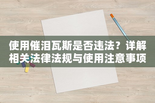 使用催淚瓦斯是否違法？詳解相關(guān)法律法規(guī)與使用注意事項