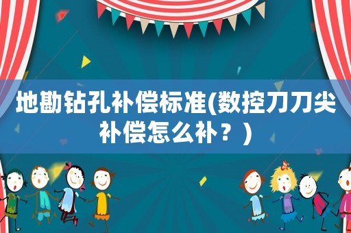地勘鉆孔補(bǔ)償標(biāo)準(zhǔn)(數(shù)控刀刀尖補(bǔ)償怎么補(bǔ)？)