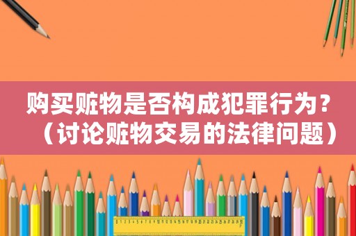 購(gòu)買贓物是否構(gòu)成犯罪行為？（討論贓物交易的法律問(wèn)題）