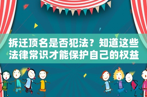 拆遷頂名是否犯法？知道這些法律常識才能保護自己的權益