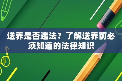 送養(yǎng)是否違法？了解送養(yǎng)前必須知道的法律知識