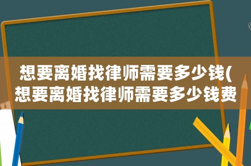 想要離婚找律師需要多少錢(想要離婚找律師需要多少錢費用)