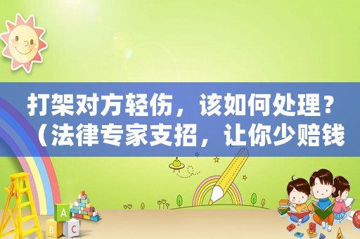 打架對(duì)方輕傷，該如何處理？（法律專家支招，讓你少賠錢又少鬧心）