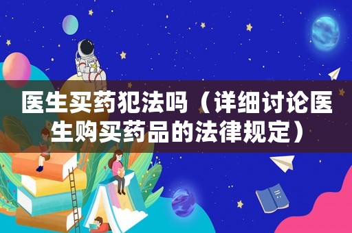 醫(yī)生買藥犯法嗎（詳細(xì)討論醫(yī)生購(gòu)買藥品的法律規(guī)定）