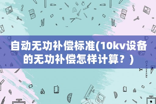 自動(dòng)無(wú)功補(bǔ)償標(biāo)準(zhǔn)(10kv設(shè)備的無(wú)功補(bǔ)償怎樣計(jì)算？)
