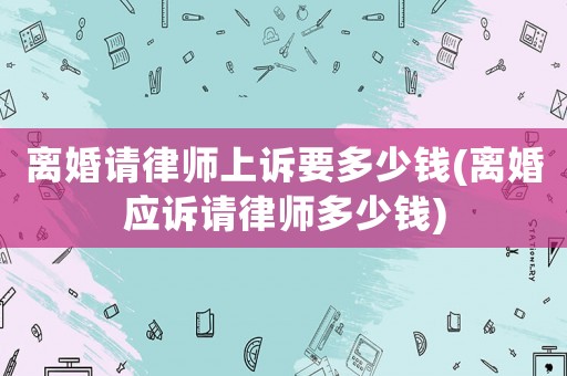 離婚請律師上訴要多少錢(離婚應(yīng)訴請律師多少錢)