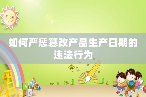 如何嚴(yán)懲篡改產(chǎn)品生產(chǎn)日期的違法行為