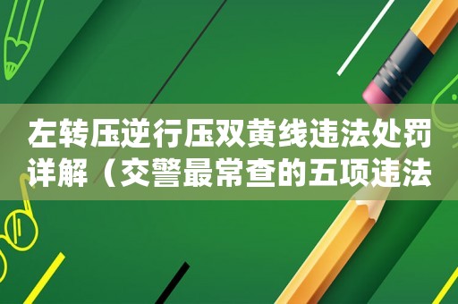 左轉(zhuǎn)壓逆行壓雙黃線違法處罰詳解（交警最常查的五項違法行為之一）