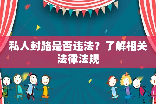 私人封路是否違法？了解相關(guān)法律法規(guī)
