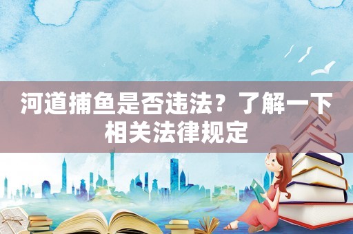 河道捕魚(yú)是否違法？了解一下相關(guān)法律規(guī)定