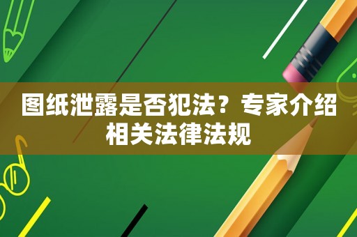圖紙泄露是否犯法？專家介紹相關(guān)法律法規(guī)