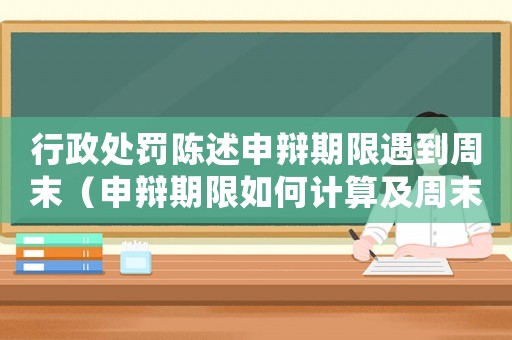 行政處罰陳述申辯期限遇到周末（申辯期限如何計算及周末延期規(guī)定）