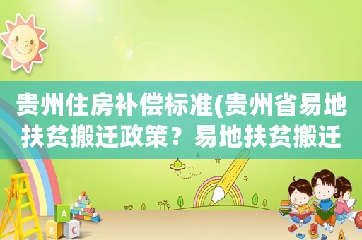 貴州住房補償標(biāo)準(zhǔn)(貴州省易地扶貧搬遷政策？易地扶貧搬遷舊房拆除獎勵金是多少？)