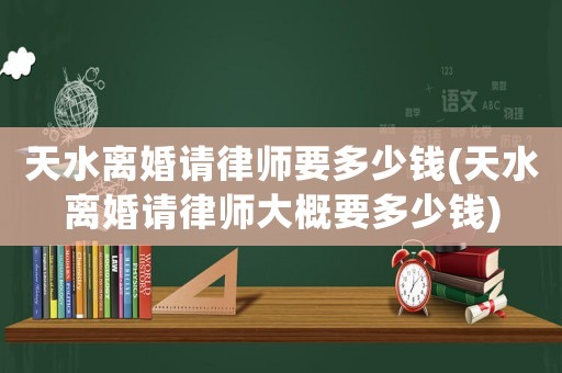 天水離婚請律師要多少錢(天水離婚請律師大概要多少錢)