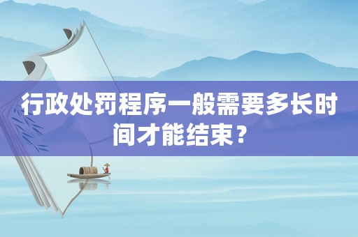 行政處罰程序一般需要多長時間才能結(jié)束？